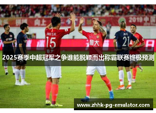 2025赛季中超冠军之争谁能脱颖而出称霸联赛终极预测
