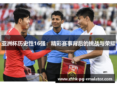 亚洲杯历史性16强：精彩赛事背后的挑战与荣耀