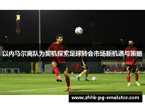 以内马尔离队为契机探索足球转会市场新机遇与策略