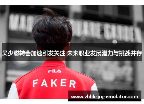 吴少聪转会加速引发关注 未来职业发展潜力与挑战并存