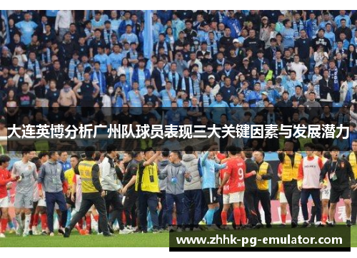 大连英博分析广州队球员表现三大关键因素与发展潜力