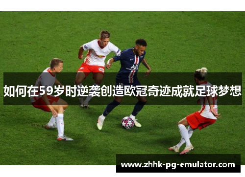 如何在59岁时逆袭创造欧冠奇迹成就足球梦想