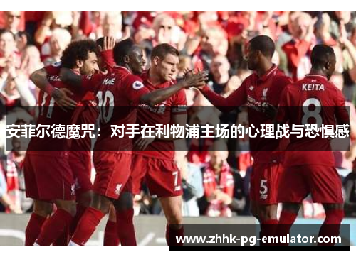 安菲尔德魔咒：对手在利物浦主场的心理战与恐惧感
