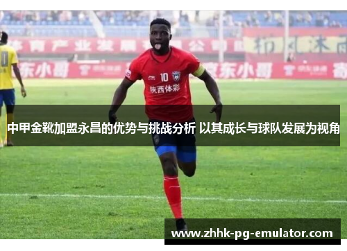 中甲金靴加盟永昌的优势与挑战分析 以其成长与球队发展为视角