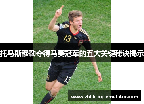 托马斯穆勒夺得马赛冠军的五大关键秘诀揭示