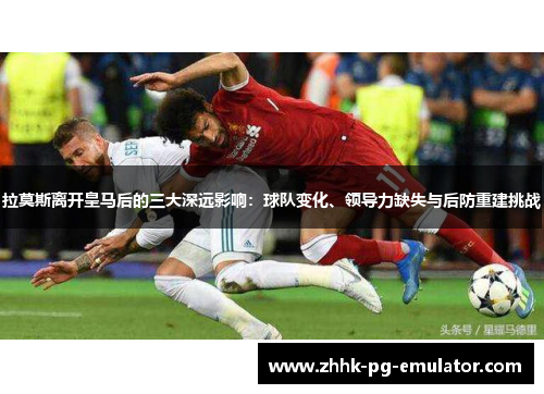 拉莫斯离开皇马后的三大深远影响：球队变化、领导力缺失与后防重建挑战