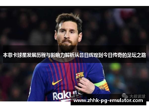 本菲卡球星发展历程与影响力解析从昔日辉煌到今日传奇的足坛之路