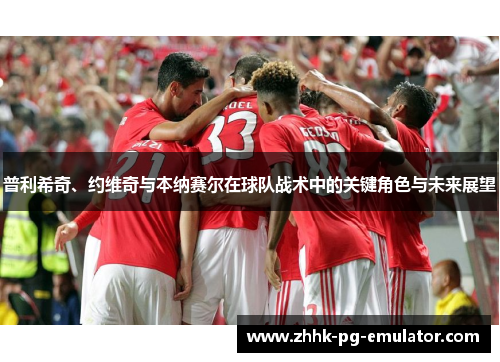 普利希奇、约维奇与本纳赛尔在球队战术中的关键角色与未来展望