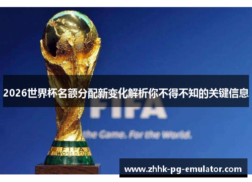 2026世界杯名额分配新变化解析你不得不知的关键信息