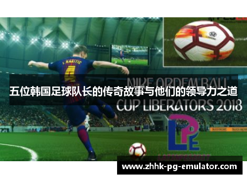 五位韩国足球队长的传奇故事与他们的领导力之道