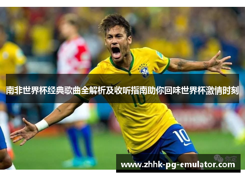 南非世界杯经典歌曲全解析及收听指南助你回味世界杯激情时刻