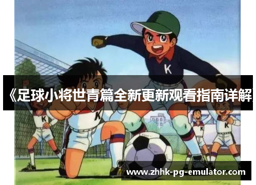 《足球小将世青篇全新更新观看指南详解》