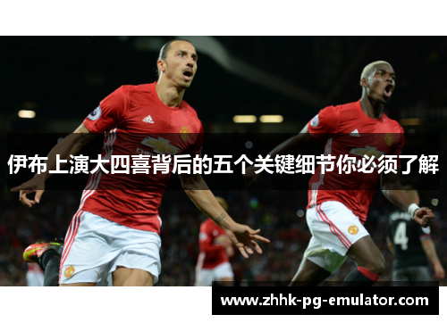 伊布上演大四喜背后的五个关键细节你必须了解