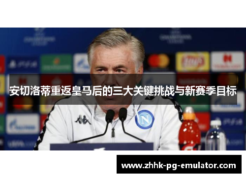 安切洛蒂重返皇马后的三大关键挑战与新赛季目标