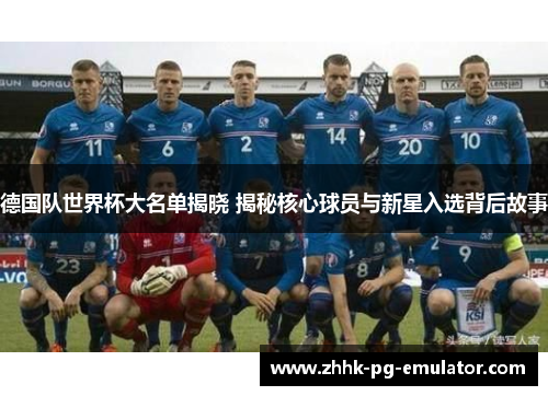 德国队世界杯大名单揭晓 揭秘核心球员与新星入选背后故事
