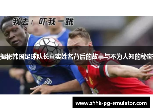 揭秘韩国足球队长真实姓名背后的故事与不为人知的秘密