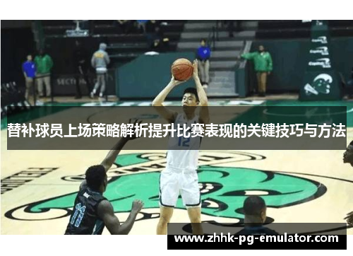 替补球员上场策略解析提升比赛表现的关键技巧与方法
