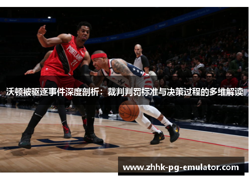 沃顿被驱逐事件深度剖析：裁判判罚标准与决策过程的多维解读