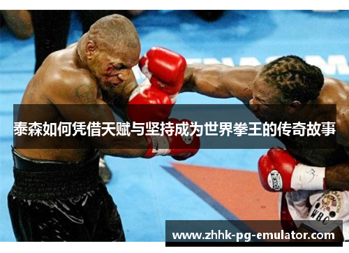 泰森如何凭借天赋与坚持成为世界拳王的传奇故事
