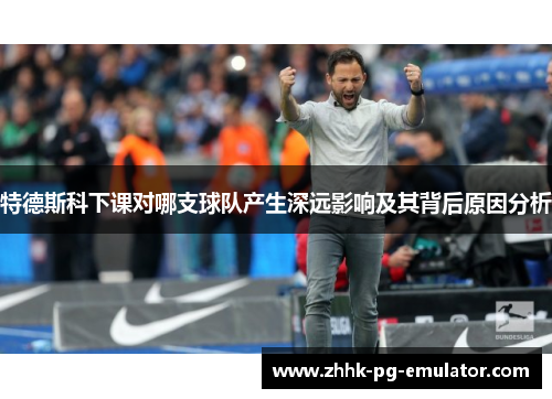 特德斯科下课对哪支球队产生深远影响及其背后原因分析