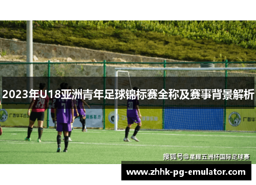 2023年U18亚洲青年足球锦标赛全称及赛事背景解析