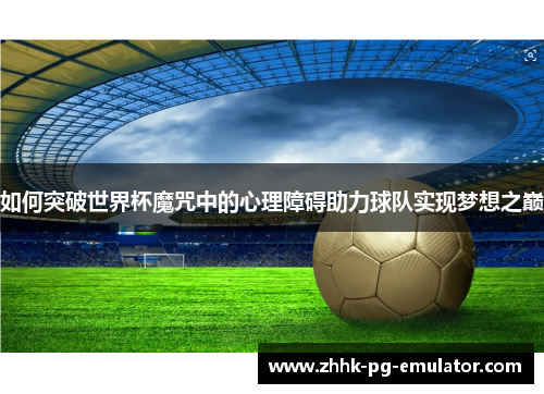 如何突破世界杯魔咒中的心理障碍助力球队实现梦想之巅