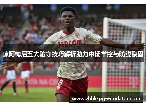 琼阿梅尼五大防守技巧解析助力中场掌控与防线稳固