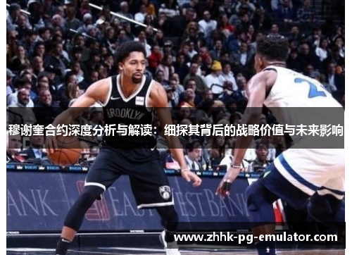 穆谢奎合约深度分析与解读：细探其背后的战略价值与未来影响