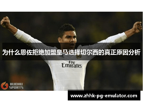 为什么恩佐拒绝加盟皇马选择切尔西的真正原因分析