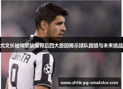 尤文长袖频繁缺席背后四大原因揭示球队困境与未来挑战