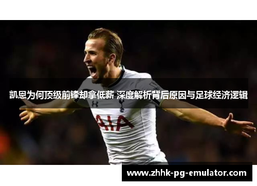 凯恩为何顶级前锋却拿低薪 深度解析背后原因与足球经济逻辑