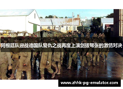 阿根廷队迎战德国队复仇之战再度上演剑拔弩张的激情对决