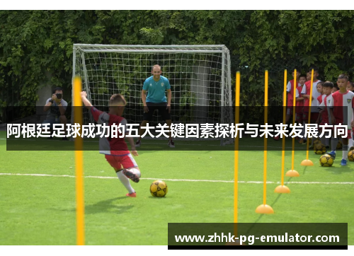 阿根廷足球成功的五大关键因素探析与未来发展方向