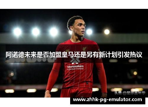 阿诺德未来是否加盟皇马还是另有新计划引发热议