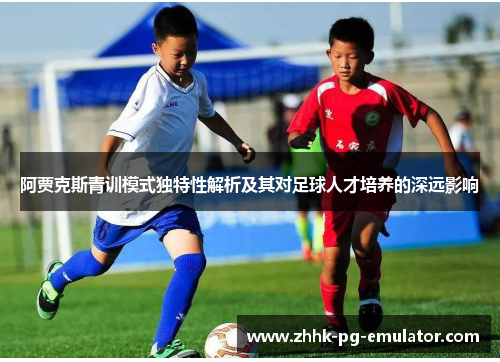阿贾克斯青训模式独特性解析及其对足球人才培养的深远影响