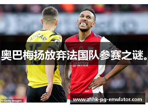 奥巴梅扬放弃法国队参赛之谜。