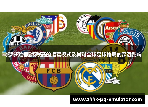 揭秘欧洲超级联赛的运营模式及其对全球足球格局的深远影响