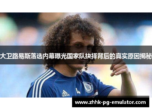 大卫路易斯落选内幕曝光国家队抉择背后的真实原因揭秘