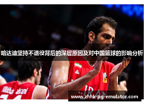 哈达迪坚持不退役背后的深层原因及对中国篮球的影响分析
