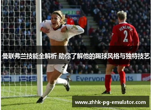 曼联弗兰技能全解析 助你了解他的踢球风格与独特技艺