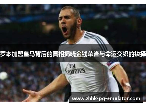 罗本加盟皇马背后的真相揭晓金钱荣誉与命运交织的抉择