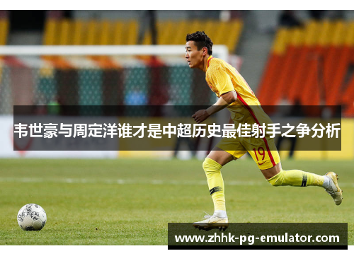 韦世豪与周定洋谁才是中超历史最佳射手之争分析