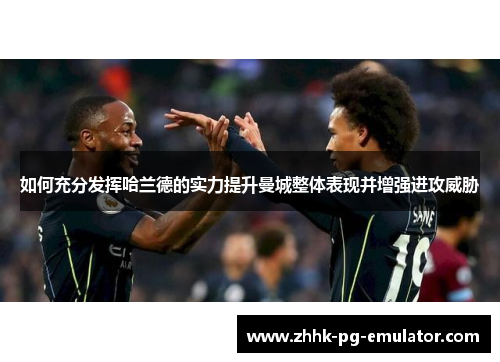 如何充分发挥哈兰德的实力提升曼城整体表现并增强进攻威胁