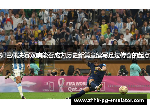 姆巴佩决赛双响能否成为历史新篇章续写足坛传奇的起点