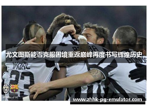 尤文图斯能否克服困境重返巅峰再度书写辉煌历史