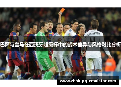 巴萨与皇马在西班牙超级杯中的战术差异与风格对比分析