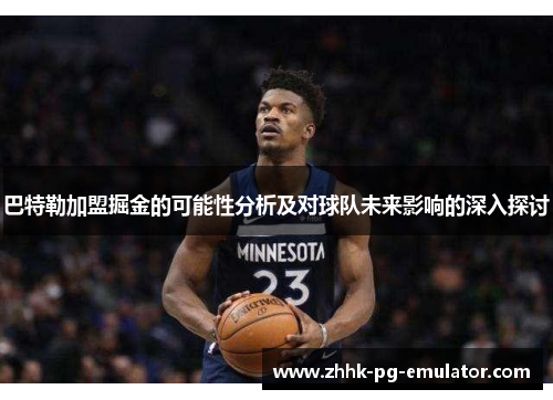 巴特勒加盟掘金的可能性分析及对球队未来影响的深入探讨