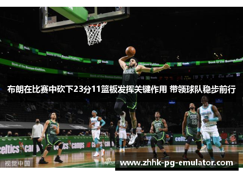 布朗在比赛中砍下23分11篮板发挥关键作用 带领球队稳步前行