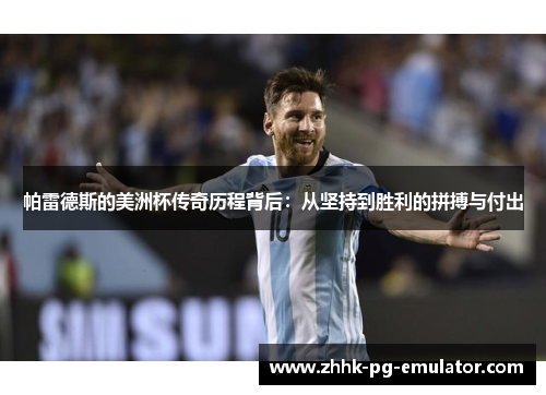 帕雷德斯的美洲杯传奇历程背后：从坚持到胜利的拼搏与付出