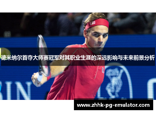 德米纳尔首夺大师赛冠军对其职业生涯的深远影响与未来前景分析